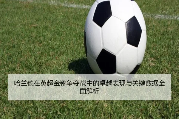 哈兰德在英超金靴争夺战中的卓越表现与关键数据全面解析