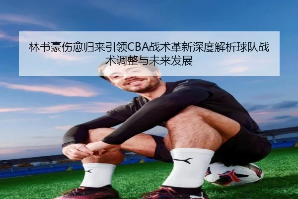 林书豪伤愈归来引领CBA战术革新深度解析球队战术调整与未来发展