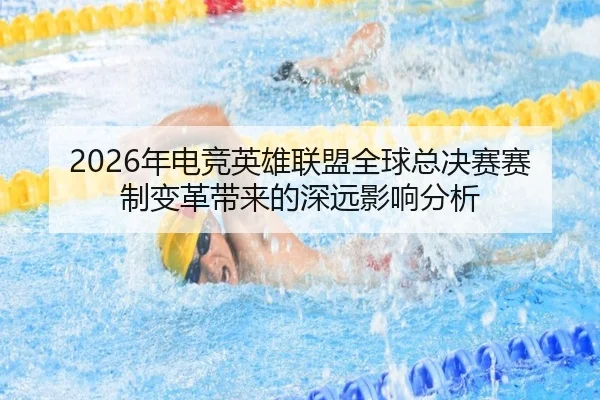 2026年电竞英雄联盟全球总决赛赛制变革带来的深远影响分析