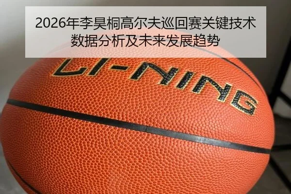 2026年李昊桐高尔夫巡回赛关键技术数据分析及未来发展趋势
