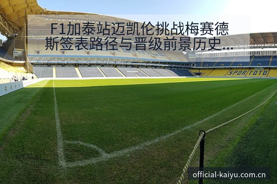 F1加泰站迈凯伦挑战梅赛德斯签表路径与晋级前景历史表现深 - 开云