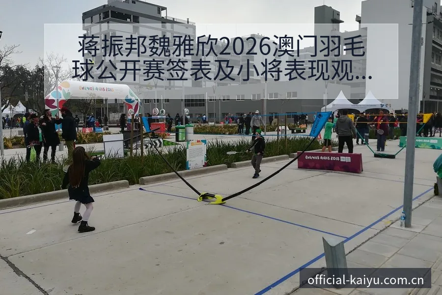 蒋振邦魏雅欣2026澳门羽毛球公开赛签表及小将表现观察阵 - 开云